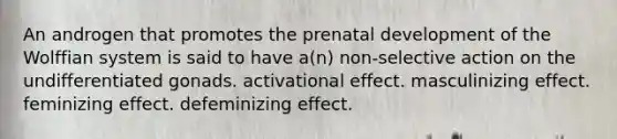 An androgen that promotes the prenatal development of the Wolffian system is said to have a(n) non-selective action on the undifferentiated gonads. activational effect. masculinizing effect. feminizing effect. defeminizing effect.