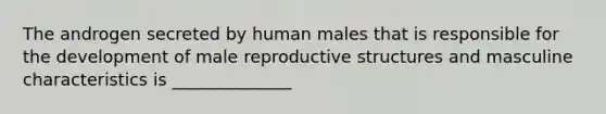 The androgen secreted by human males that is responsible for the development of male reproductive structures and masculine characteristics is ______________