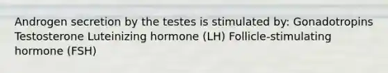 Androgen secretion by the testes is stimulated by: Gonadotropins Testosterone Luteinizing hormone (LH) Follicle-stimulating hormone (FSH)