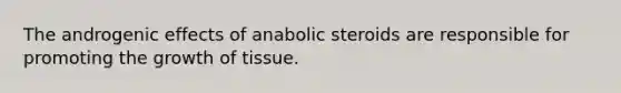 The androgenic effects of anabolic steroids are responsible for promoting the growth of tissue.