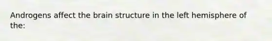 Androgens affect the brain structure in the left hemisphere of the: