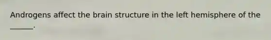 Androgens affect the brain structure in the left hemisphere of the ______.