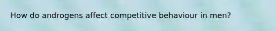 How do androgens affect competitive behaviour in men?