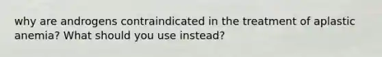 why are androgens contraindicated in the treatment of aplastic anemia? What should you use instead?