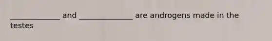 _____________ and ______________ are androgens made in the testes