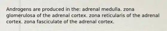 Androgens are produced in the: adrenal medulla. zona glomerulosa of the adrenal cortex. zona reticularis of the adrenal cortex. zona fasciculate of the adrenal cortex.