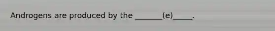 Androgens are produced by the _______(e)_____.