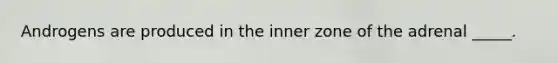 Androgens are produced in the inner zone of the adrenal _____.
