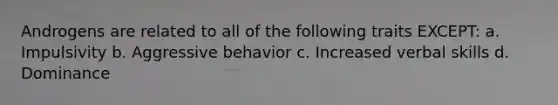 Androgens are related to all of the following traits EXCEPT: a. Impulsivity b. Aggressive behavior c. Increased verbal skills d. Dominance