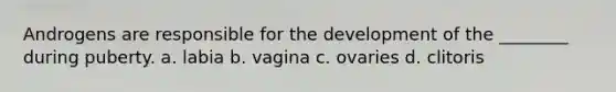 Androgens are responsible for the development of the ________ during puberty. a. labia b. vagina c. ovaries d. clitoris