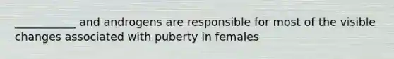 ___________ and androgens are responsible for most of the visible changes associated with puberty in females