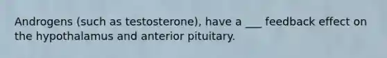 Androgens (such as testosterone), have a ___ feedback effect on the hypothalamus and anterior pituitary.