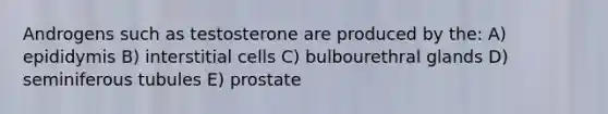 Androgens such as testosterone are produced by the: A) epididymis B) interstitial cells C) bulbourethral glands D) seminiferous tubules E) prostate