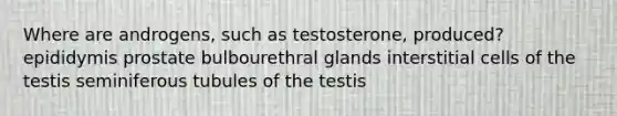 Where are androgens, such as testosterone, produced? epididymis prostate bulbourethral glands interstitial cells of the testis seminiferous tubules of the testis