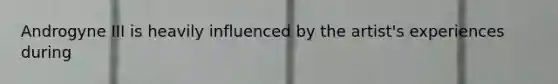 Androgyne III is heavily influenced by the artist's experiences during
