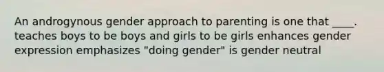 An androgynous gender approach to parenting is one that ____. teaches boys to be boys and girls to be girls enhances gender expression emphasizes "doing gender" is gender neutral