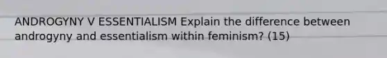 ANDROGYNY V ESSENTIALISM Explain the difference between androgyny and essentialism within feminism? (15)