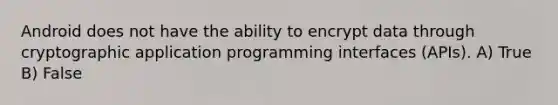 Android does not have the ability to encrypt data through cryptographic application programming interfaces (APIs). A) True B) False