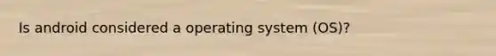 Is android considered a operating system (OS)?