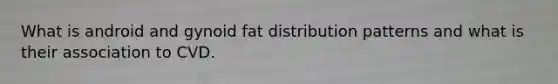 What is android and gynoid fat distribution patterns and what is their association to CVD.