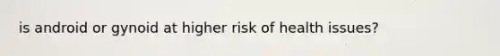 is android or gynoid at higher risk of health issues?