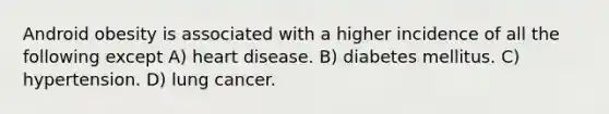 Android obesity is associated with a higher incidence of all the following except A) heart disease. B) diabetes mellitus. C) hypertension. D) lung cancer.