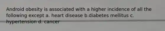 Android obesity is associated with a higher incidence of all the following except a. heart disease b.diabetes mellitus c. hypertension d. cancer