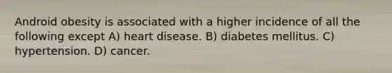 Android obesity is associated with a higher incidence of all the following except A) heart disease. B) diabetes mellitus. C) hypertension. D) cancer.