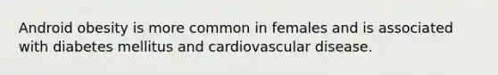 Android obesity is more common in females and is associated with diabetes mellitus and cardiovascular disease.