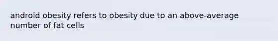 android obesity refers to obesity due to an above-average number of fat cells