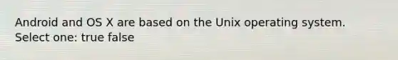 Android and OS X are based on the Unix operating system. Select one: true false