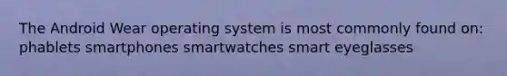 The Android Wear operating system is most commonly found on: phablets smartphones smartwatches smart eyeglasses