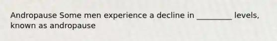Andropause Some men experience a decline in _________ levels, known as andropause