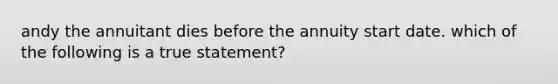 andy the annuitant dies before the annuity start date. which of the following is a true statement?