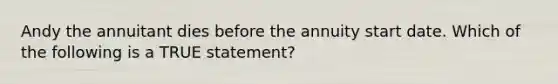 Andy the annuitant dies before the annuity start date. Which of the following is a TRUE statement?