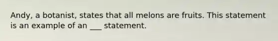 Andy, a botanist, states that all melons are fruits. This statement is an example of an ___ statement.