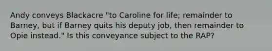 Andy conveys Blackacre "to Caroline for life; remainder to Barney, but if Barney quits his deputy job, then remainder to Opie instead." Is this conveyance subject to the RAP?