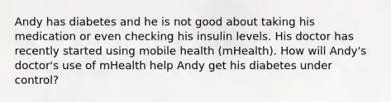 Andy has diabetes and he is not good about taking his medication or even checking his insulin levels. His doctor has recently started using mobile health (mHealth). How will Andy's doctor's use of mHealth help Andy get his diabetes under control?