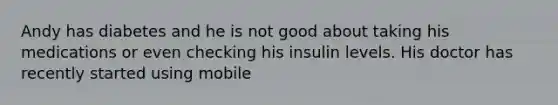 Andy has diabetes and he is not good about taking his medications or even checking his insulin levels. His doctor has recently started using mobile