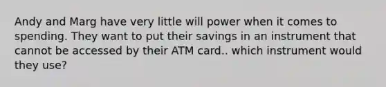 Andy and Marg have very little will power when it comes to spending. They want to put their savings in an instrument that cannot be accessed by their ATM card.. which instrument would they use?