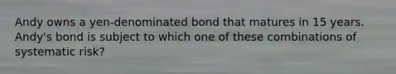 Andy owns a yen-denominated bond that matures in 15 years. Andy's bond is subject to which one of these combinations of systematic risk?