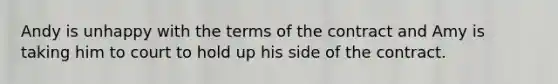 Andy is unhappy with the terms of the contract and Amy is taking him to court to hold up his side of the contract.