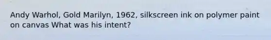 Andy Warhol, Gold Marilyn, 1962, silkscreen ink on polymer paint on canvas What was his intent?