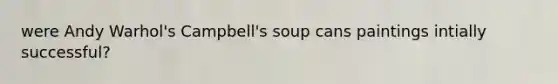 were Andy Warhol's Campbell's soup cans paintings intially successful?