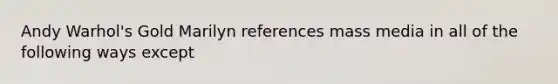 Andy Warhol's Gold Marilyn references mass media in all of the following ways except