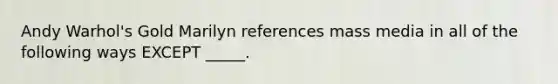 Andy Warhol's Gold Marilyn references mass media in all of the following ways EXCEPT _____.
