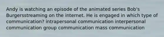 Andy is watching an episode of the animated series Bob's Burgersstreaming on the internet. He is engaged in which type of communication? intrapersonal communication interpersonal communication group communication mass communication