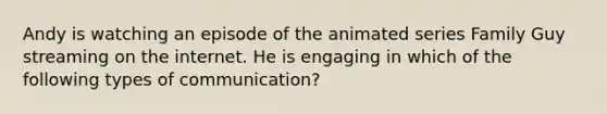 Andy is watching an episode of the animated series Family Guy streaming on the internet. He is engaging in which of the following types of communication?