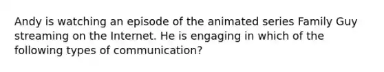 Andy is watching an episode of the animated series Family Guy streaming on the Internet. He is engaging in which of the following types of communication?