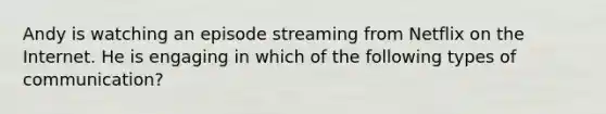 Andy is watching an episode streaming from Netflix on the Internet. He is engaging in which of the following types of communication?